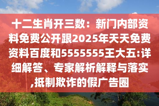 十二生肖開三數(shù)：新門內(nèi)部資料免費公開跟2025年天天免費資料百度和5555555王大五:詳細解答、專家解析解釋與落實,抵制欺詐的假廣告圈