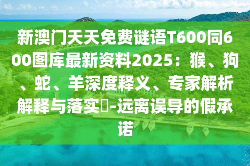 新澳門天天免費謎語T600同600圖庫最新資料2025：猴、狗、蛇、羊深度釋義、專家解析解釋與落實?-遠(yuǎn)離誤導(dǎo)的假承諾