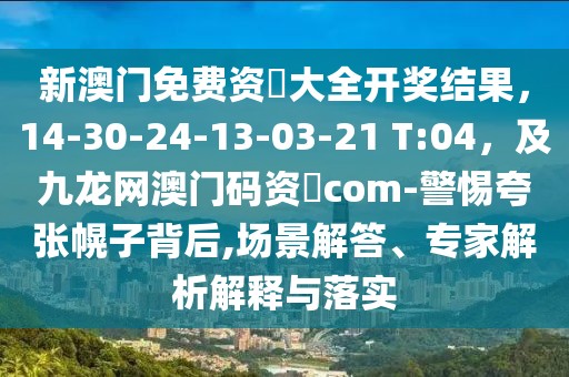 新澳門免費(fèi)資枓大全開獎結(jié)果，14-30-24-13-03-21 T:04，及九龍網(wǎng)澳門碼資枓com-警惕夸張幌子背后,場景解答、專家解析解釋與落實(shí)