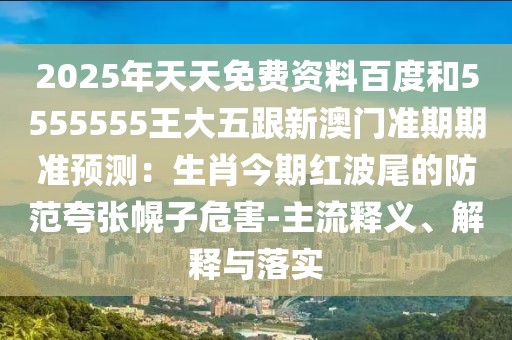 2025年天天免費(fèi)資料百度和5555555王大五跟新澳門準(zhǔn)期期準(zhǔn)預(yù)測(cè)：生肖今期紅波尾的防范夸張幌子危害-主流釋義、解釋與落實(shí)