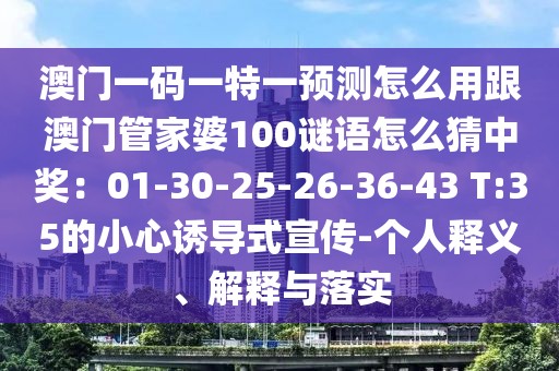 澳門一碼一特一預(yù)測(cè)怎么用跟澳門管家婆100謎語怎么猜中獎(jiǎng)：01-30-25-26-36-43 T:35的小心誘導(dǎo)式宣傳-個(gè)人釋義、解釋與落實(shí)