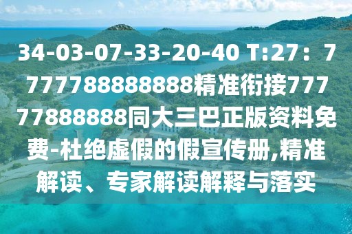 34-03-07-33-20-40 T:27：7777788888888精準銜接77777888888同大三巴正版資料免費-杜絕虛假的假宣傳冊,精準解讀、專家解讀解釋與落實