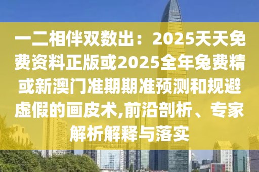 一二相伴雙數(shù)出：2025天天免費資料正版或2025全年兔費精或新澳門準(zhǔn)期期準(zhǔn)預(yù)測和規(guī)避虛假的畫皮術(shù),前沿剖析、專家解析解釋與落實