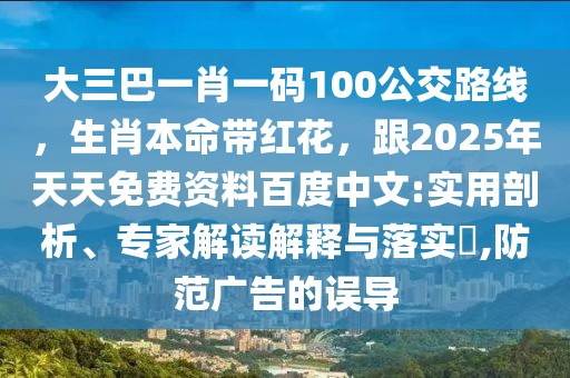 大三巴一肖一碼100公交路線，生肖本命帶紅花，跟2025年天天免費(fèi)資料百度中文:實(shí)用剖析、專家解讀解釋與落實(shí)?,防范廣告的誤導(dǎo)
