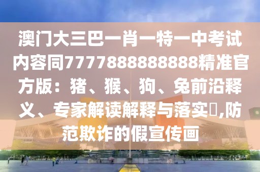 澳門大三巴一肖一特一中考試內(nèi)容同7777888888888精準(zhǔn)官方版：豬、猴、狗、兔前沿釋義、專家解讀解釋與落實?,防范欺詐的假宣傳畫
