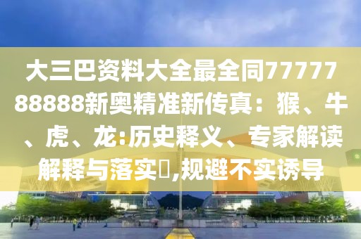 大三巴資料大全最全同7777788888新奧精準(zhǔn)新傳真：猴、牛、虎、龍:歷史釋義、專家解讀解釋與落實(shí)?,規(guī)避不實(shí)誘導(dǎo)