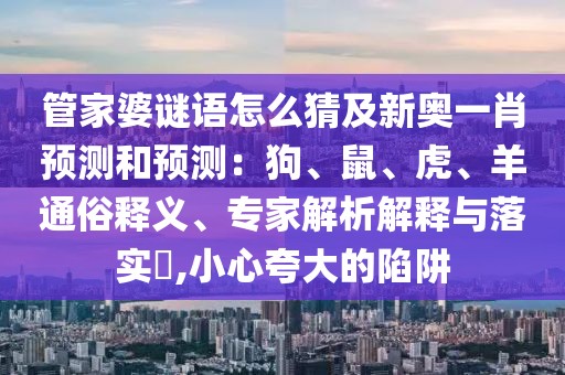 管家婆謎語怎么猜及新奧一肖預(yù)測和預(yù)測：狗、鼠、虎、羊通俗釋義、專家解析解釋與落實?,小心夸大的陷阱