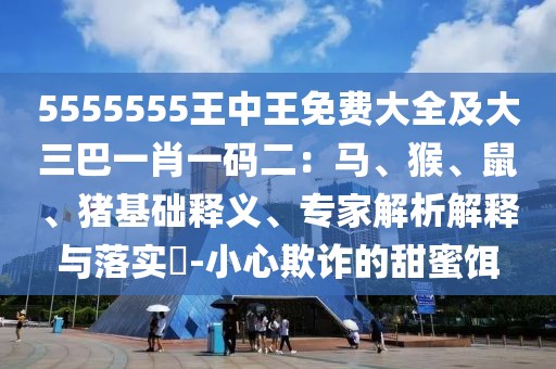 5555555王中王免費(fèi)大全及大三巴一肖一碼二：馬、猴、鼠、豬基礎(chǔ)釋義、專家解析解釋與落實(shí)?-小心欺詐的甜蜜餌