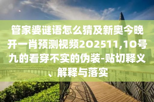 管家婆謎語(yǔ)怎么猜及新奧今晚開(kāi)一肖預(yù)測(cè)視頻2O2511,1O號(hào)九的看穿不實(shí)的偽裝-貼切釋義、解釋與落實(shí)