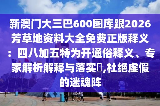 新澳門大三巴600圖庫跟2026芳草地資料大全免費(fèi)正版釋義：四八加五特為開通俗釋義、專家解析解釋與落實(shí)?,杜絕虛假的迷魂陣