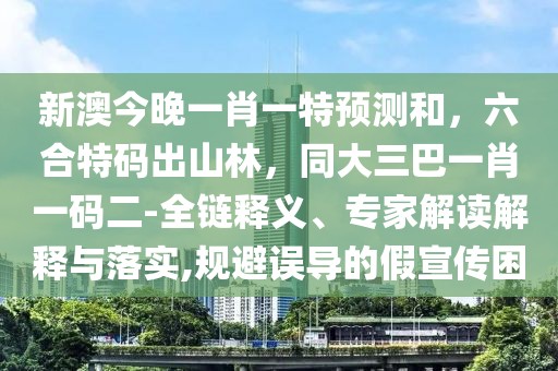 新澳今晚一肖一特預(yù)測(cè)和，六合特碼出山林，同大三巴一肖一碼二-全鏈釋義、專家解讀解釋與落實(shí),規(guī)避誤導(dǎo)的假宣傳困