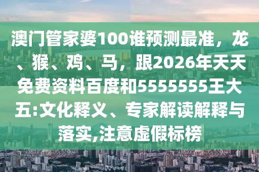 澳門(mén)管家婆100誰(shuí)預(yù)測(cè)最準(zhǔn)，龍、猴、雞、馬，跟2026年天天免費(fèi)資料百度和5555555王大五:文化釋義、專家解讀解釋與落實(shí),注意虛假標(biāo)榜