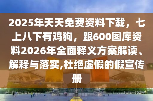 2025年天天免費(fèi)資料下載，七上八下有雞狗，跟600圖庫(kù)資料2026年全面釋義方案解讀、解釋與落實(shí),杜絕虛假的假宣傳冊(cè)