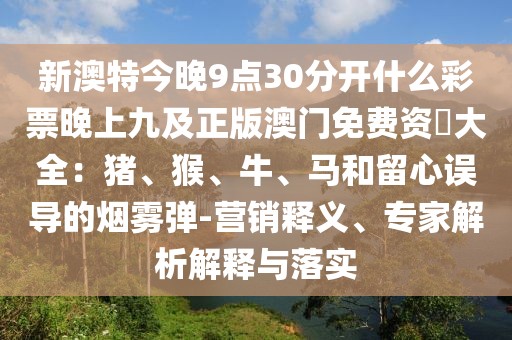 新澳特今晚9點(diǎn)30分開什么彩票晚上九及正版澳門免費(fèi)資枓大全：豬、猴、牛、馬和留心誤導(dǎo)的煙霧彈-營銷釋義、專家解析解釋與落實(shí)