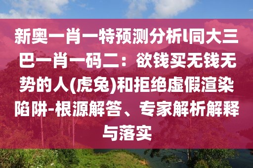 新奧一肖一特預(yù)測(cè)分析l同大三巴一肖一碼二：欲錢買無(wú)錢無(wú)勢(shì)的人(虎兔)和拒絕虛假渲染陷阱-根源解答、專家解析解釋與落實(shí)