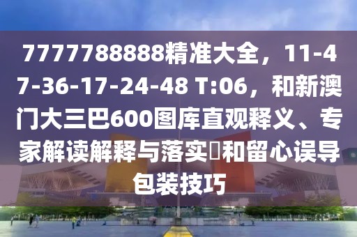 7777788888精準大全，11-47-36-17-24-48 T:06，和新澳門大三巴600圖庫直觀釋義、專家解讀解釋與落實?和留心誤導包裝技巧