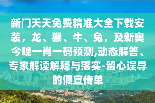 新門天天免費(fèi)精準(zhǔn)大全下載安裝，龍、猴、牛、兔，及新奧今晚一肖一碼預(yù)測(cè),動(dòng)態(tài)解答、專家解讀解釋與落實(shí)-留心誤導(dǎo)的假宣傳單