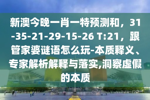 新澳今晚一肖一特預(yù)測和，31-35-21-29-15-26 T:21，跟管家婆謎語怎么玩-本質(zhì)釋義、專家解析解釋與落實,洞察虛假的本質(zhì)