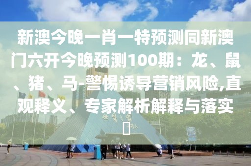 新澳今晚一肖一特預測同新澳門六開今晚預測100期：龍、鼠、豬、馬-警惕誘導營銷風險,直觀釋義、專家解析解釋與落實?