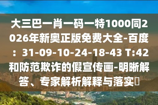 大三巴一肖一碼一特1000同2026年新奧正版免費(fèi)大全-百度：31-09-10-24-18-43 T:42和防范欺詐的假宣傳畫-明晰解答、專家解析解釋與落實(shí)?