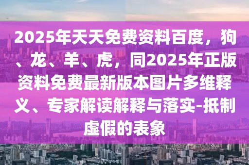 2025年天天免費資料百度，狗、龍、羊、虎，同2025年正版資料免費最新版本圖片多維釋義、專家解讀解釋與落實-抵制虛假的表象