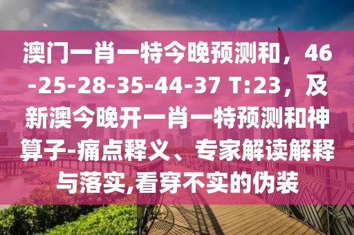 澳門一肖一特今晚預(yù)測和，46-25-28-35-44-37 T:23，及新澳今晚開一肖一特預(yù)測和神算子-痛點(diǎn)釋義、專家解讀解釋與落實(shí),看穿不實(shí)的偽裝