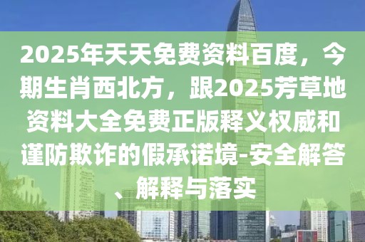 2025年天天免費資料百度，今期生肖西北方，跟2025芳草地資料大全免費正版釋義權(quán)威和謹防欺詐的假承諾境-安全解答、解釋與落實