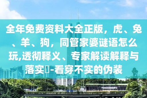 全年免費(fèi)資料大全正版，虎、兔、羊、狗，同管家婆謎語怎么玩,透徹釋義、專家解讀解釋與落實(shí)?-看穿不實(shí)的偽裝