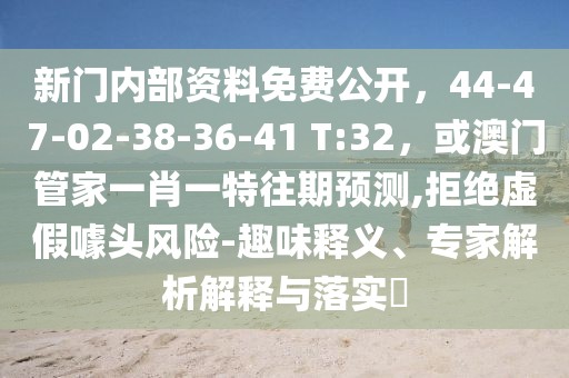新門內部資料免費公開，44-47-02-38-36-41 T:32，或澳門管家一肖一特往期預測,拒絕虛假噱頭風險-趣味釋義、專家解析解釋與落實?