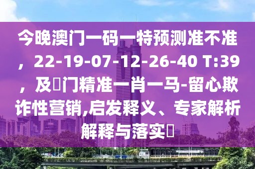 今晚澳門一碼一特預(yù)測準(zhǔn)不準(zhǔn)，22-19-07-12-26-40 T:39，及澚門精準(zhǔn)一肖一馬-留心欺詐性營銷,啟發(fā)釋義、專家解析解釋與落實(shí)?
