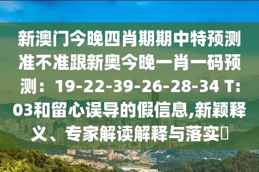 新澳門(mén)今晚四肖期期中特預(yù)測(cè)準(zhǔn)不準(zhǔn)跟新奧今晚一肖一碼預(yù)測(cè)：19-22-39-26-28-34 T:03和留心誤導(dǎo)的假信息,新穎釋義、專(zhuān)家解讀解釋與落實(shí)?