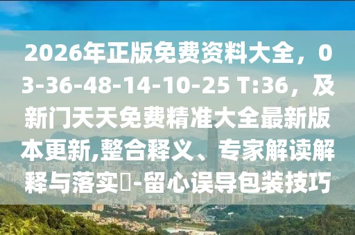 2026年正版免費資料大全，03-36-48-14-10-25 T:36，及新門天天免費精準大全最新版本更新,整合釋義、專家解讀解釋與落實?-留心誤導包裝技巧