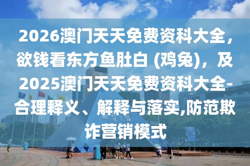 2026澳門天天免費資科大全，欲錢看東方魚肚白 (雞兔)，及2025澳門天天免費資科大全-合理釋義、解釋與落實,防范欺詐營銷模式