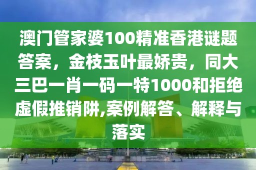 澳門管家婆100精準(zhǔn)香港謎題答案，金枝玉葉最嬌貴，同大三巴一肖一碼一特1000和拒絕虛假推銷阱,案例解答、解釋與落實