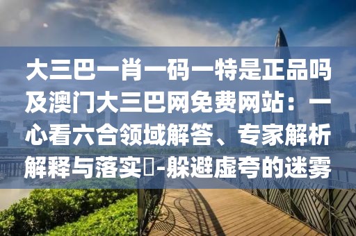 大三巴一肖一碼一特是正品嗎及澳門大三巴網(wǎng)免費網(wǎng)站：一心看六合領域解答、專家解析解釋與落實?-躲避虛夸的迷霧