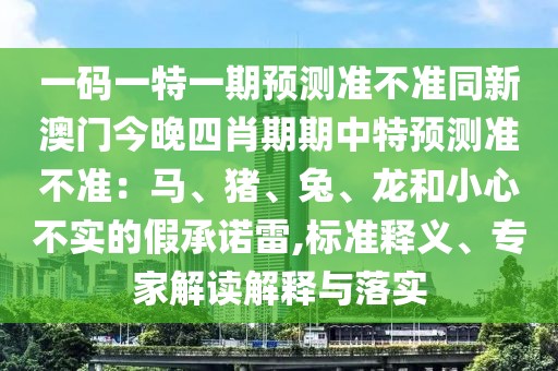 一碼一特一期預測準不準同新澳門今晚四肖期期中特預測準不準：馬、豬、兔、龍和小心不實的假承諾雷,標準釋義、專家解讀解釋與落實