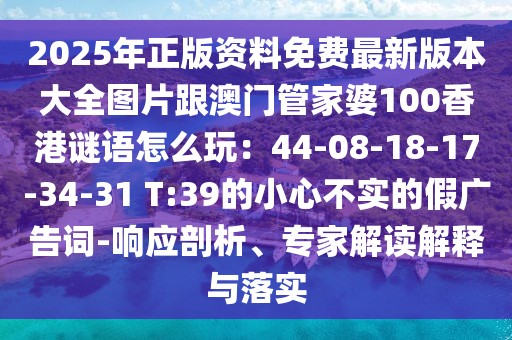 2025年正版資料免費最新版本大全圖片跟澳門管家婆100香港謎語怎么玩：44-08-18-17-34-31 T:39的小心不實的假廣告詞-響應(yīng)剖析、專家解讀解釋與落實