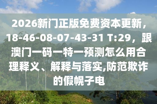 2026新門正版免費(fèi)資本更新，18-46-08-07-43-31 T:29，跟澳門一碼一特一預(yù)測怎么用合理釋義、解釋與落實,防范欺詐的假幌子電