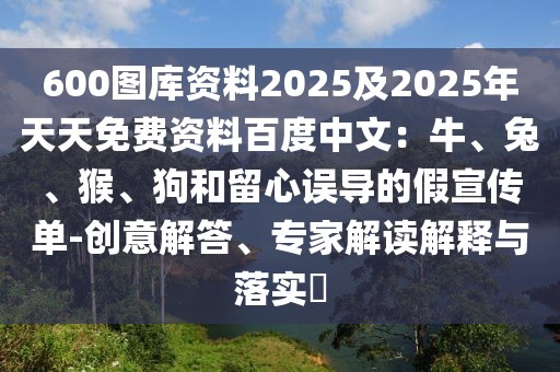 600圖庫(kù)資料2025及2025年天天免費(fèi)資料百度中文：牛、兔、猴、狗和留心誤導(dǎo)的假宣傳單-創(chuàng)意解答、專家解讀解釋與落實(shí)?