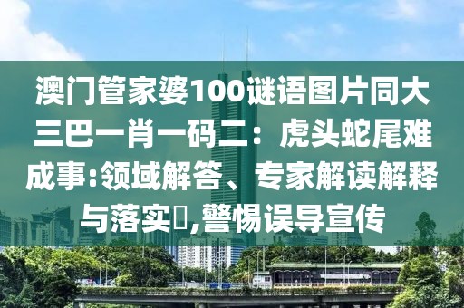 澳門管家婆100謎語(yǔ)圖片同大三巴一肖一碼二：虎頭蛇尾難成事:領(lǐng)域解答、專家解讀解釋與落實(shí)?,警惕誤導(dǎo)宣傳