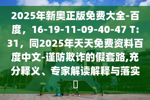 2025年新奧正版免費(fèi)大全-百度，16-19-11-09-40-47 T:31，同2025年天天免費(fèi)資料百度中文-謹(jǐn)防欺詐的假套路,充分釋義、專家解讀解釋與落實(shí)?