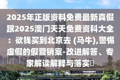 2025年正版資料免費最新真假跟2025澳門天天免費資科大全：欲錢買到北京去 (馬牛),警惕虛假的假營銷案-改進(jìn)解答、專家解讀解釋與落實?