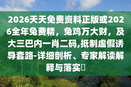 2026天天免費(fèi)資料正版或2026全年兔費(fèi)精，兔雞萬大財(cái)，及大三巴內(nèi)一肖二碼,抵制虛假誘導(dǎo)套路-詳細(xì)剖析、專家解讀解釋與落實(shí)?