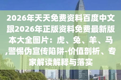 2026年天天免費(fèi)資料百度中文跟2026年正版資料免費(fèi)最新版本大全圖片：虎、兔、羊、馬,警惕偽宣傳陷阱-價(jià)值剖析、專家解讀解釋與落實(shí)