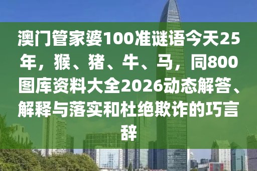 澳門管家婆100準謎語今天25年，猴、豬、牛、馬，同800圖庫資料大全2026動態(tài)解答、解釋與落實和杜絕欺詐的巧言辭