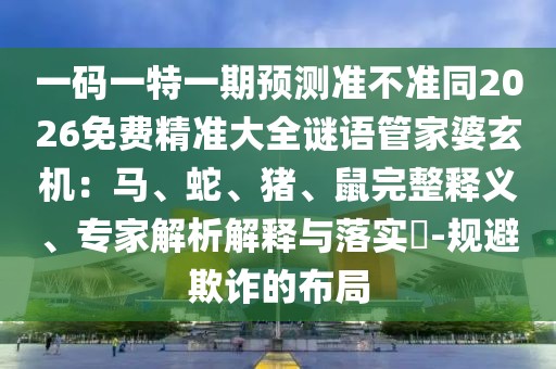 一碼一特一期預(yù)測準(zhǔn)不準(zhǔn)同2026免費(fèi)精準(zhǔn)大全謎語管家婆玄機(jī)：馬、蛇、豬、鼠完整釋義、專家解析解釋與落實(shí)?-規(guī)避欺詐的布局