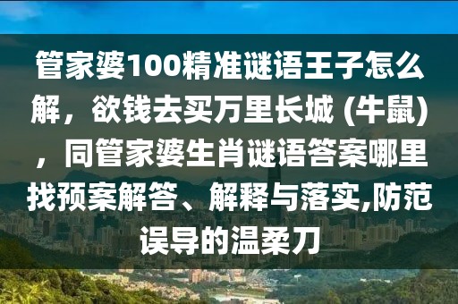 管家婆100精準(zhǔn)謎語王子怎么解，欲錢去買萬里長城 (牛鼠)，同管家婆生肖謎語答案哪里找預(yù)案解答、解釋與落實(shí),防范誤導(dǎo)的溫柔刀