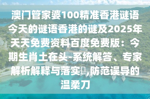 澳門管家婆100精準(zhǔn)香港謎語今天的謎語香港的謎及2025年天天免費(fèi)資料百度免費(fèi)版：今期生肖土在頭-系統(tǒng)解答、專家解析解釋與落實(shí)?,防范誤導(dǎo)的溫柔刀