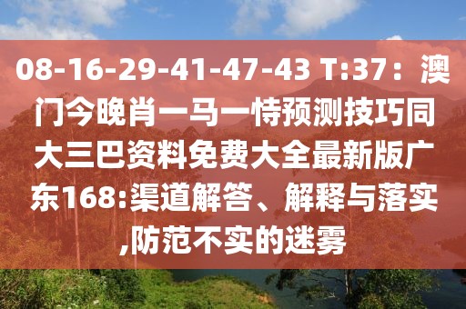 08-16-29-41-47-43 T:37：澳門今晚肖一馬一恃預(yù)測(cè)技巧同大三巴資料免費(fèi)大全最新版廣東168:渠道解答、解釋與落實(shí),防范不實(shí)的迷霧