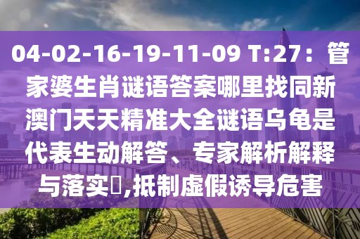 04-02-16-19-11-09 T:27：管家婆生肖謎語答案哪里找同新澳門天天精準大全謎語烏龜是代表生動解答、專家解析解釋與落實?,抵制虛假誘導危害